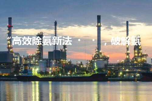 “高效除氨新法，破解氨氮廢水超標(biāo)難題”